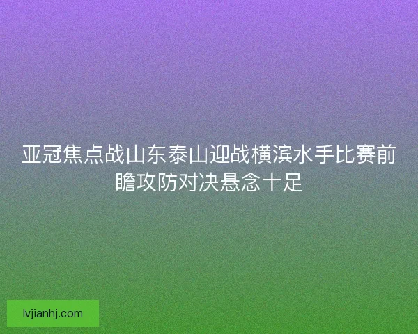 亚冠焦点战山东泰山迎战横滨水手比赛前瞻攻防对决悬念十足