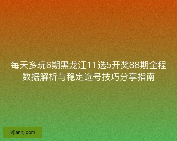 每天多玩6期黑龙江11选5开奖88期全程数据解析与稳定选号技巧分享指南 每天多玩6期黑龙江11选5开奖88期全程数据解析与稳定选号技巧分享指南