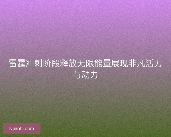 雷霆冲刺阶段释放无限能量展现非凡活力与动力