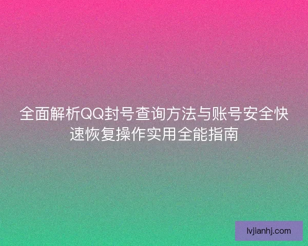 全面解析QQ封号查询方法与账号安全快速恢复操作实用全能指南 全面解析QQ封号查询方法与账号安全快速恢复操作实用全能指南