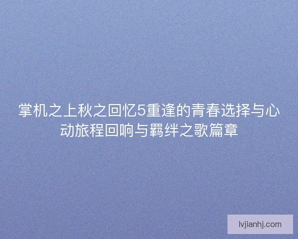 掌机之上秋之回忆5重逢的青春选择与心动旅程回响与羁绊之歌篇章 掌机之上秋之回忆5重逢的青春选择与心动旅程回响与羁绊之歌篇章