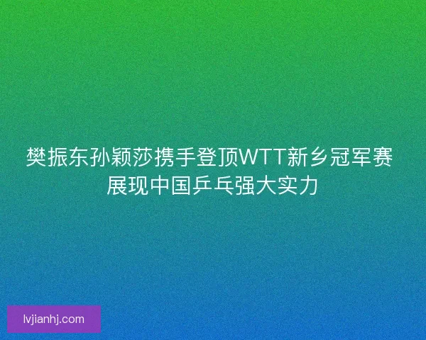 樊振东孙颖莎携手登顶WTT新乡冠军赛 展现中国乒乓强大实力 樊振东孙颖莎携手登顶WTT新乡冠军赛 展现中国乒乓强大实力