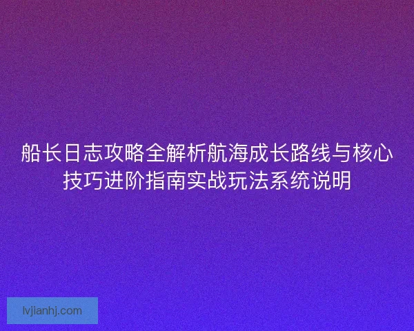 船长日志攻略全解析航海成长路线与核心技巧进阶指南实战玩法系统说明 船长日志攻略全解析航海成长路线与核心技巧进阶指南实战玩法系统说明