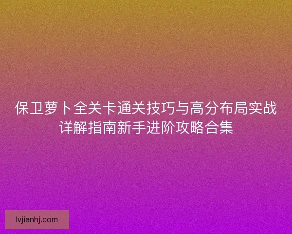 保卫萝卜全关卡通关技巧与高分布局实战详解指南新手进阶攻略合集