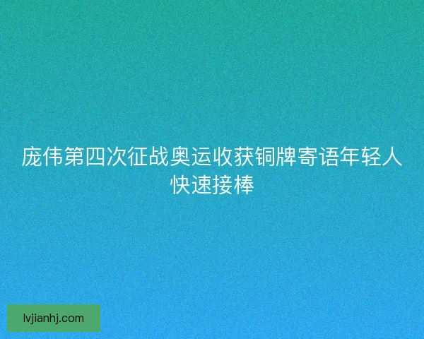 庞伟第四次征战奥运收获铜牌寄语年轻人快速接棒