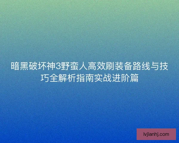 暗黑破坏神3野蛮人高效刷装备路线与技巧全解析指南实战进阶篇