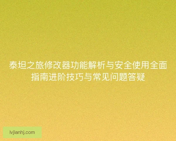 泰坦之旅修改器功能解析与安全使用全面指南进阶技巧与常见问题答疑