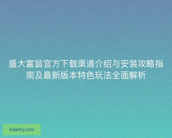 盛大富翁官方下载渠道介绍与安装攻略指南及最新版本特色玩法全面解析 盛大富翁官方下载渠道介绍与安装攻略指南及最新版本特色玩法全面解析