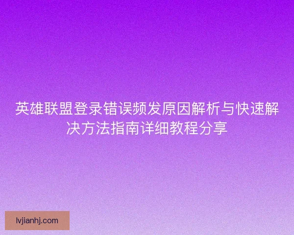 英雄联盟登录错误频发原因解析与快速解决方法指南详细教程分享