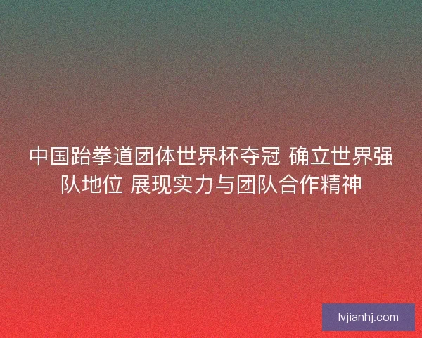 中国跆拳道团体世界杯夺冠 确立世界强队地位 展现实力与团队合作精神 中国跆拳道团体世界杯夺冠 确立世界强队地位 展现实力与团队合作精神
