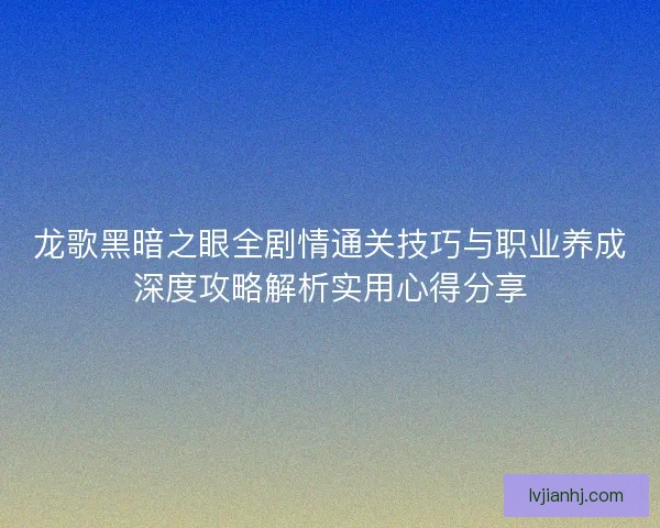 龙歌黑暗之眼全剧情通关技巧与职业养成深度攻略解析实用心得分享 龙歌黑暗之眼全剧情通关技巧与职业养成深度攻略解析实用心得分享