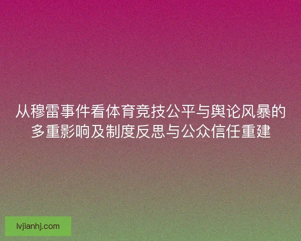 从穆雷事件看体育竞技公平与舆论风暴的多重影响及制度反思与公众信任重建