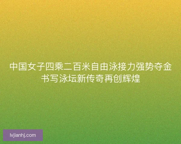 中国女子四乘二百米自由泳接力强势夺金书写泳坛新传奇再创辉煌