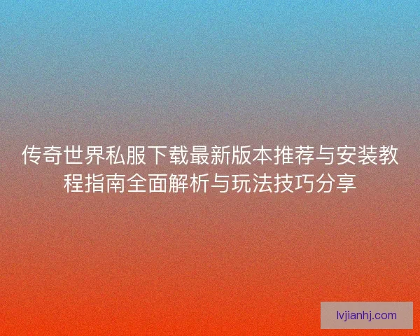 传奇世界私服下载最新版本推荐与安装教程指南全面解析与玩法技巧分享 传奇世界私服下载最新版本推荐与安装教程指南全面解析与玩法技巧分享