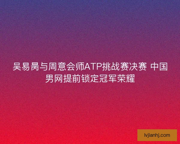 吴易昺与周意会师ATP挑战赛决赛 中国男网提前锁定冠军荣耀 吴易昺与周意会师ATP挑战赛决赛 中国男网提前锁定冠军荣耀