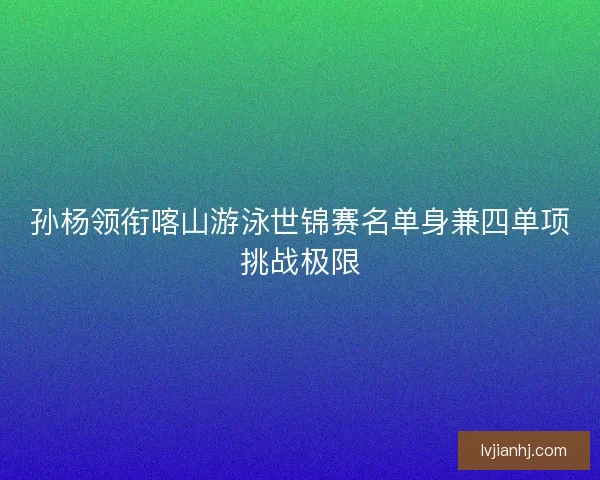孙杨领衔喀山游泳世锦赛名单身兼四单项挑战极限