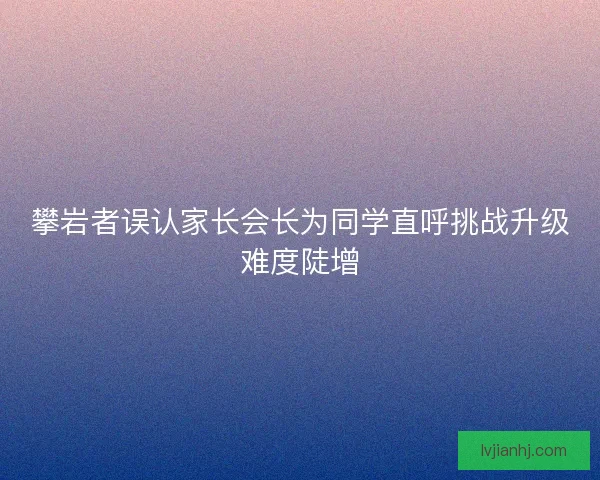 攀岩者误认家长会长为同学直呼挑战升级难度陡增 攀岩者误认家长会长为同学直呼挑战升级难度陡增