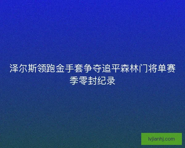 泽尔斯领跑金手套争夺追平森林门将单赛季零封纪录 泽尔斯领跑金手套争夺追平森林门将单赛季零封纪录