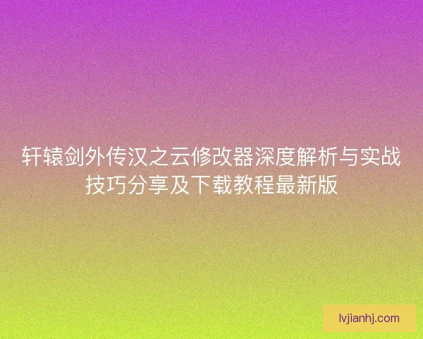 轩辕剑外传汉之云修改器深度解析与实战技巧分享及下载教程最新版