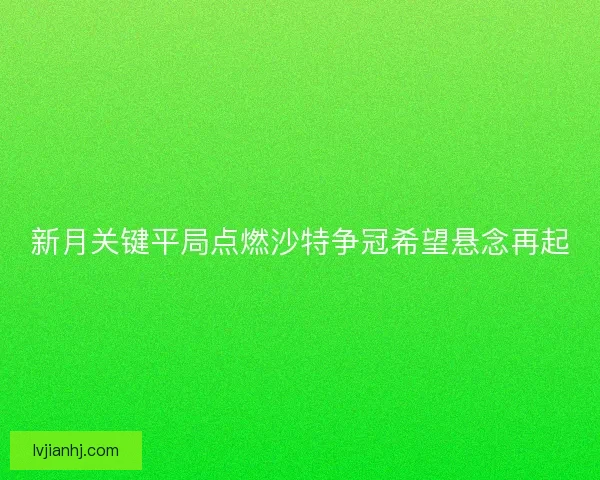 新月关键平局点燃沙特争冠希望悬念再起
