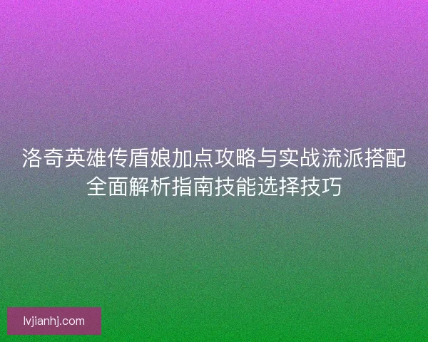 洛奇英雄传盾娘加点攻略与实战流派搭配全面解析指南技能选择技巧