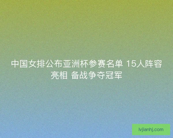中国女排公布亚洲杯参赛名单 15人阵容亮相 备战争夺冠军 中国女排公布亚洲杯参赛名单 15人阵容亮相 备战争夺冠军