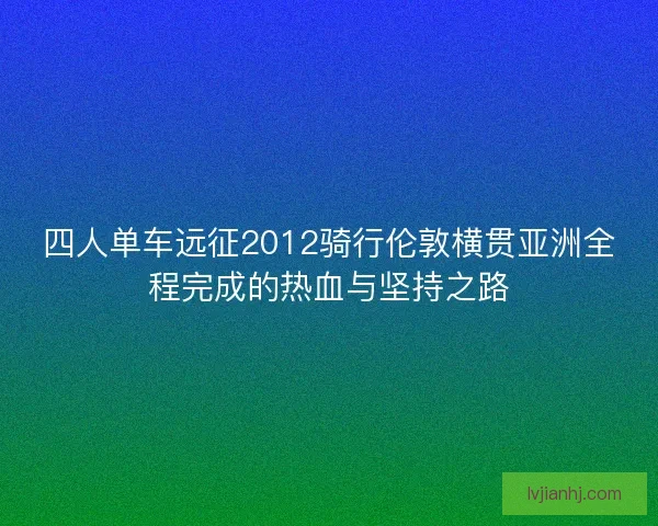 四人单车远征2012骑行伦敦横贯亚洲全程完成的热血与坚持之路 四人单车远征2012骑行伦敦横贯亚洲全程完成的热血与坚持之路