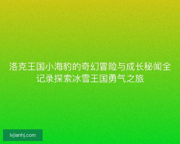 洛克王国小海豹的奇幻冒险与成长秘闻全记录探索冰雪王国勇气之旅