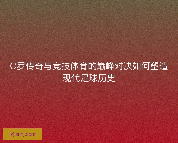 C罗传奇与竞技体育的巅峰对决如何塑造现代足球历史