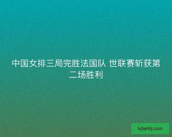 中国女排三局完胜法国队 世联赛斩获第二场胜利