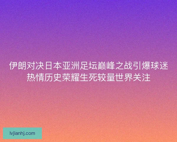 伊朗对决日本亚洲足坛巅峰之战引爆球迷热情历史荣耀生死较量世界关注