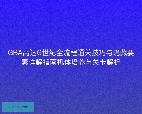 GBA高达G世纪全流程通关技巧与隐藏要素详解指南机体培养与关卡解析