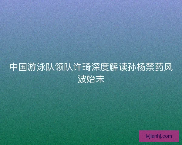 中国游泳队领队许琦深度解读孙杨禁药风波始末