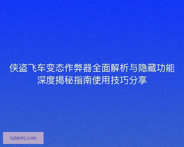 侠盗飞车变态作弊器全面解析与隐藏功能深度揭秘指南使用技巧分享