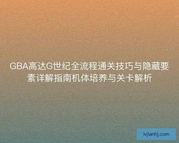 GBA高达G世纪全流程通关技巧与隐藏要素详解指南机体培养与关卡解析 GBA高达G世纪全流程通关技巧与隐藏要素详解指南机体培养与关卡解析