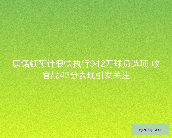 康诺顿预计很快执行942万球员选项 收官战43分表现引发关注 康诺顿预计很快执行942万球员选项 收官战43分表现引发关注