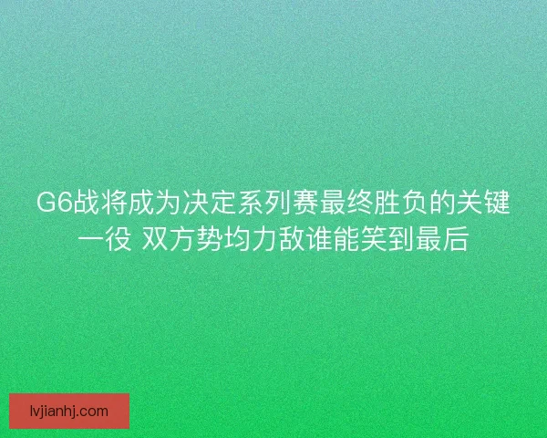 G6战将成为决定系列赛最终胜负的关键一役 双方势均力敌谁能笑到最后 G6战将成为决定系列赛最终胜负的关键一役 双方势均力敌谁能笑到最后