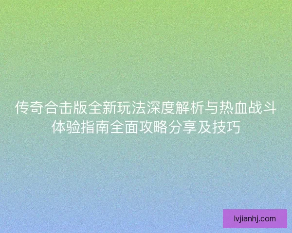 传奇合击版全新玩法深度解析与热血战斗体验指南全面攻略分享及技巧